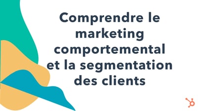 Comprendre le marketing comportemental et la segmentation des clients