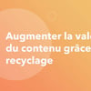 Vignette pour Augmenter la valeur de votre contenu grâce au recyclage