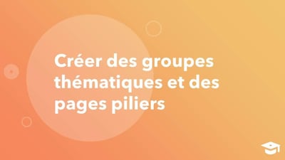 Comment créer des groupes thématiques et des pages piliers 