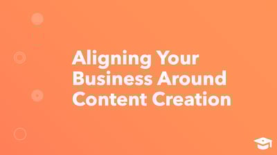 Aligning Your Business Around Content Creation