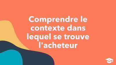 Comprendre le contexte dans lequel se trouve l'acheteur