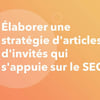 Vignette pour Élaborer une stratégie d'articles d'invités qui s'appuie sur le SEO