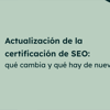 Miniatura para Actualización de la certificación de SEO: qué cambia y qué hay de nuevo